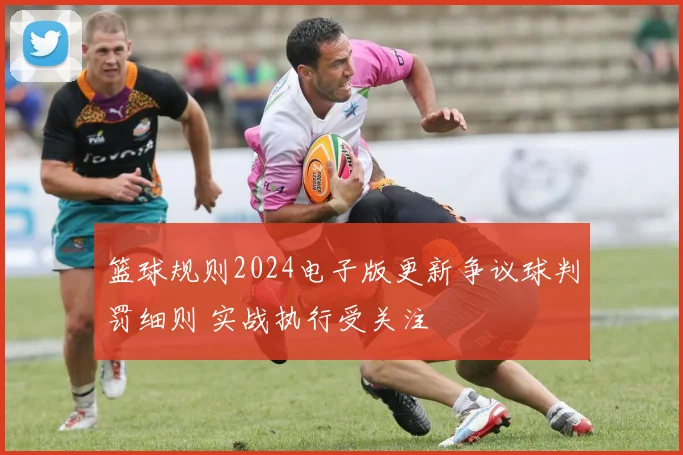 篮球规则2024电子版更新争议球判罚细则 实战执行受关注