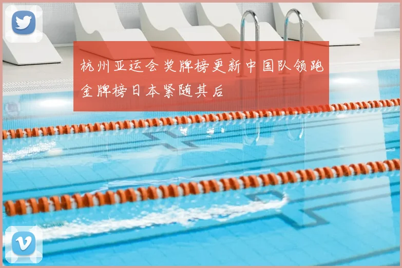 杭州亚运会奖牌榜更新中国队领跑金牌榜日本紧随其后
