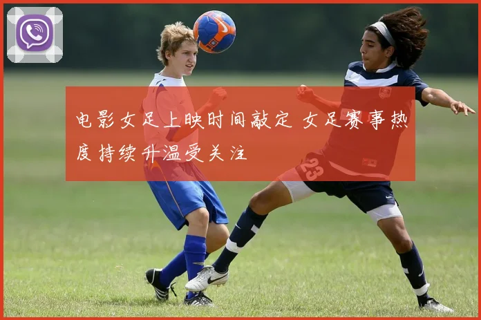 电影女足上映时间敲定 女足赛事热度持续升温受关注