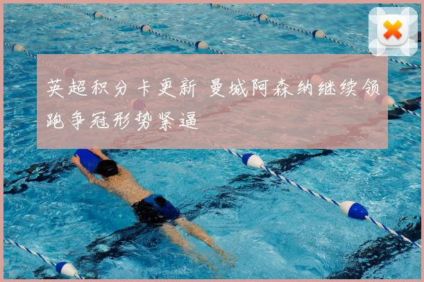 英超积分卡更新 曼城阿森纳继续领跑争冠形势紧逼