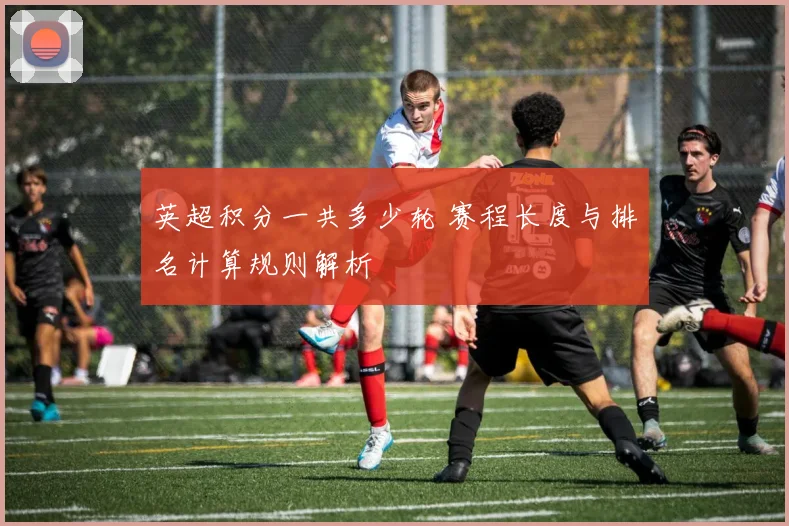 英超积分一共多少轮 赛程长度与排名计算规则解析