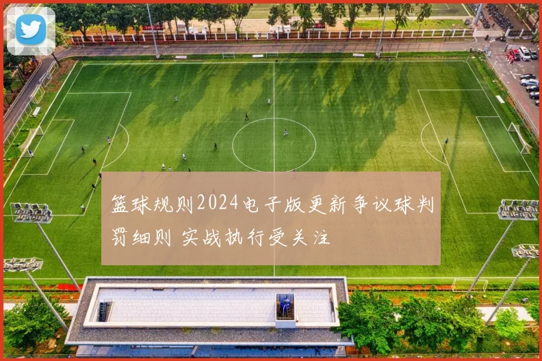 篮球规则2024电子版更新争议球判罚细则 实战执行受关注