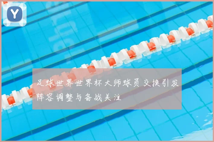 足球世界世界杯大师球员交换引发阵容调整与备战关注