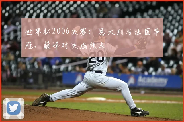世界杯2006决赛：意大利与法国争冠，巅峰对决成焦点