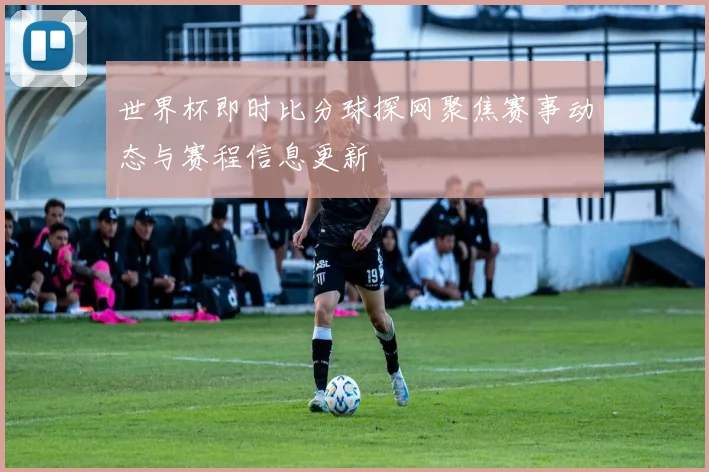 世界杯即时比分球探网聚焦赛事动态与赛程信息更新