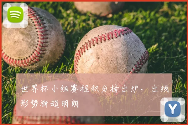 世界杯小组赛程积分榜出炉，出线形势渐趋明朗