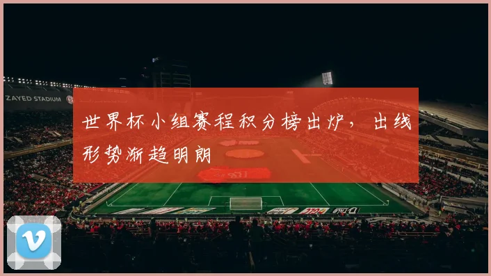 世界杯小组赛程积分榜出炉，出线形势渐趋明朗