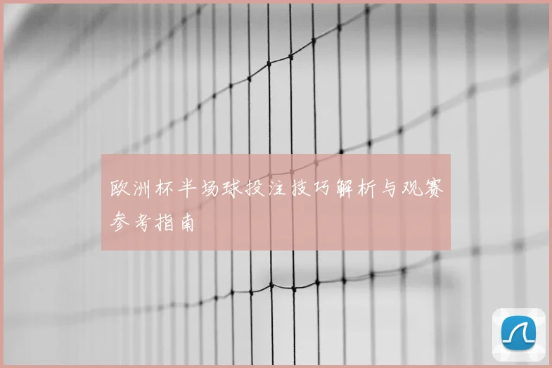 欧洲杯半场球投注技巧解析与观赛参考指南