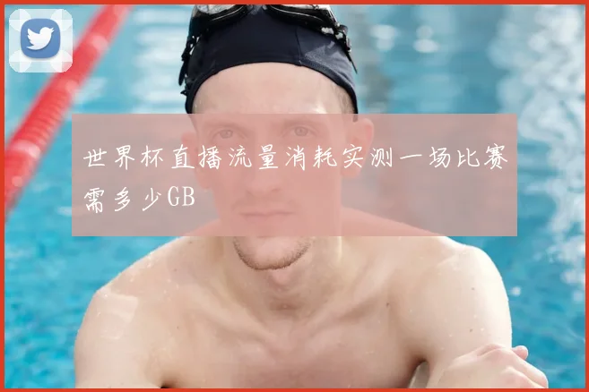 世界杯直播流量消耗实测一场比赛需多少GB
