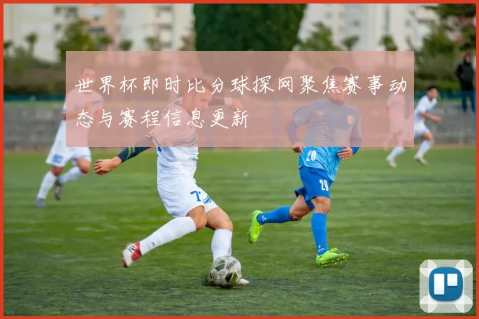 世界杯即时比分球探网聚焦赛事动态与赛程信息更新