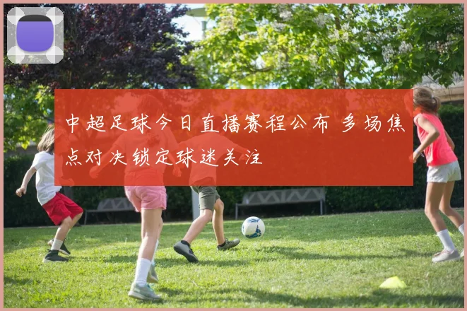 中超足球今日直播赛程公布 多场焦点对决锁定球迷关注