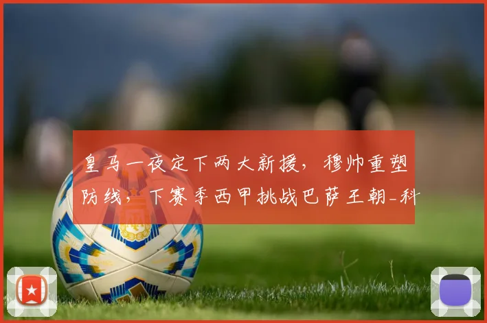 皇马一夜定下两大新援，穆帅重塑防线，下赛季西甲挑战巴萨王朝_科纳特_国米_罗马