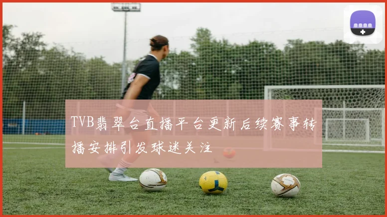 TVB翡翠台直播平台更新后续赛事转播安排引发球迷关注